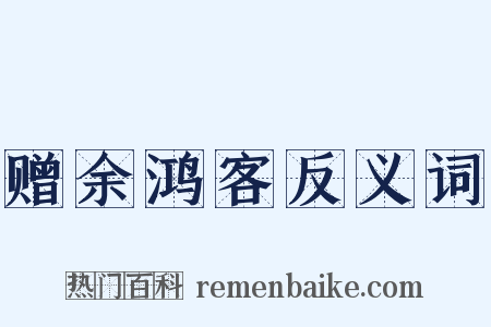 赠余鸿客反义词是什么意思的图片